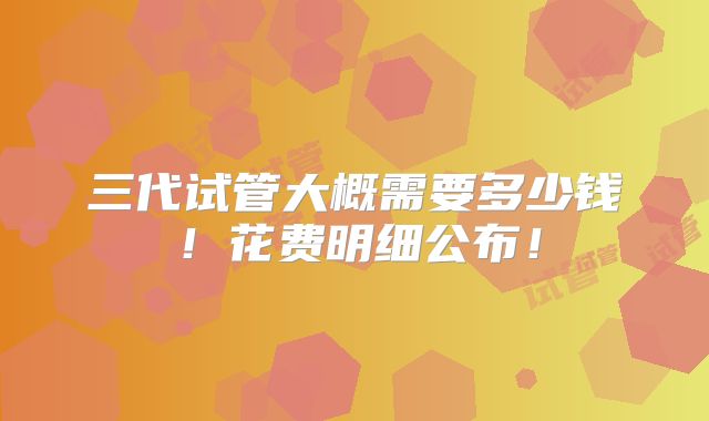 三代试管大概需要多少钱！花费明细公布！
