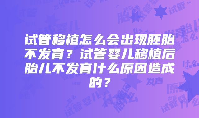 试管移植怎么会出现胚胎不发育?试管婴儿移植后胎儿不发育什么原因造成的?