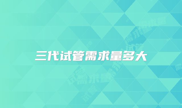 三代试管需求量多大