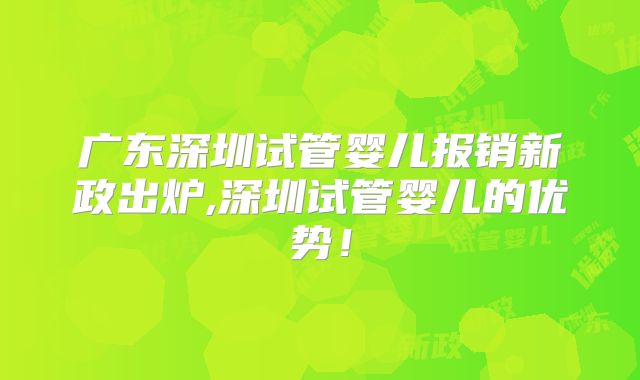 广东深圳试管婴儿报销新政出炉,深圳试管婴儿的优势!