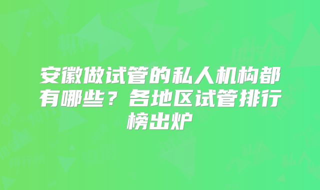 安徽做试管的私人机构都有哪些?各地区试管排行榜出炉