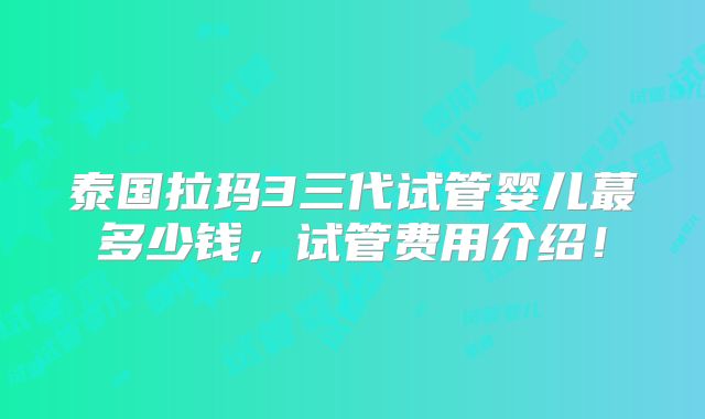 泰国拉玛3三代试管婴儿蕞多少钱,试管费用介绍!