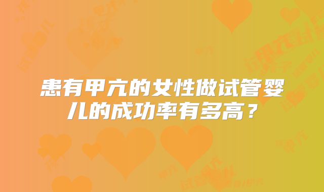 患有甲亢的女性做试管婴儿的成功率有多高？