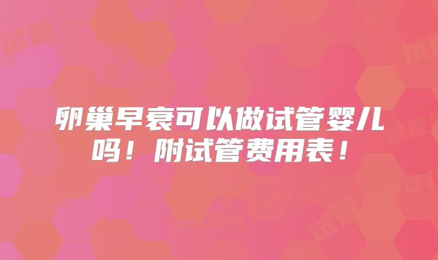 卵巢早衰可以做试管婴儿吗！附试管费用表！