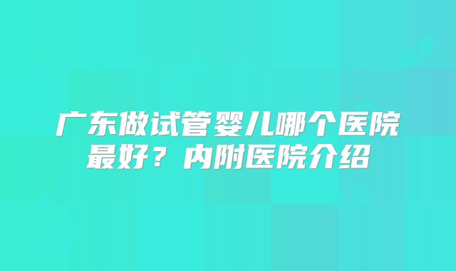 广东做试管婴儿哪个医院最好?内附医院介绍