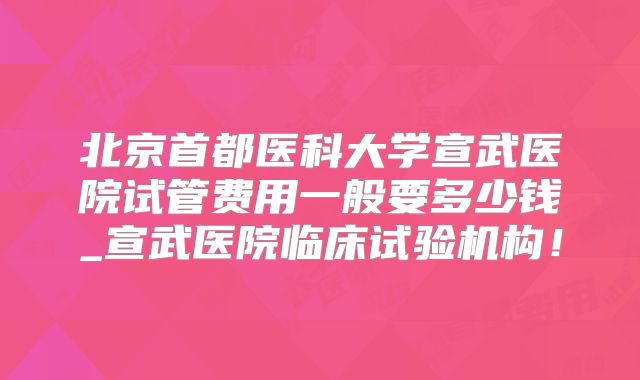 北京首都医科大学宣武医院试管费用一般要多少钱_宣武医院临床试验机构!