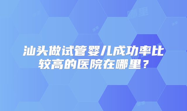 汕头做试管婴儿成功率比较高的医院在哪里？