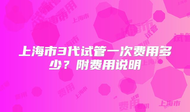 上海市3代试管一次费用多少?附费用说明