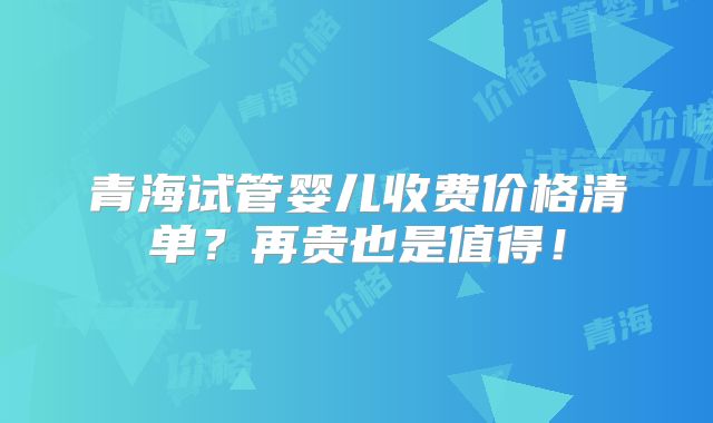 青海试管婴儿收费价格清单?再贵也是值得!