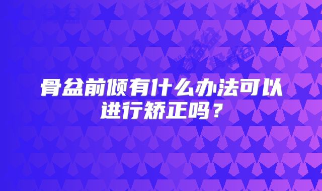 骨盆前倾有什么办法可以进行矫正吗?