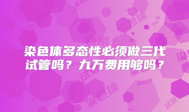 染色体多态性必须做三代试管吗？九万费用够吗？