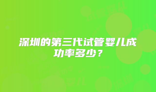 深圳的第三代试管婴儿成功率多少?
