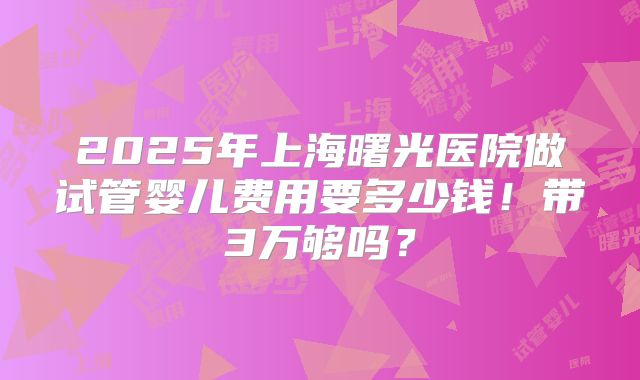 2025年上海曙光医院做试管婴儿费用要多少钱!带3万够吗?