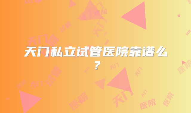 天门私立试管医院靠谱么?
