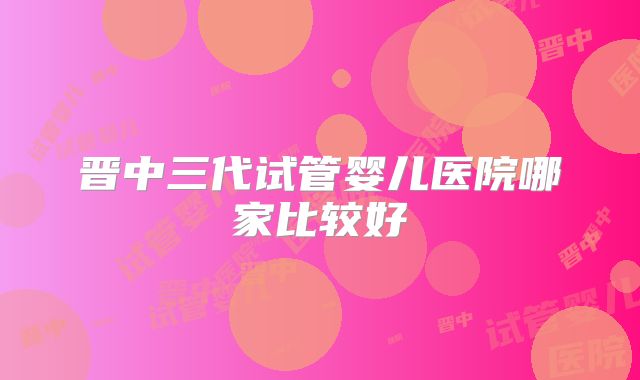 晋中三代试管婴儿医院哪家比较好