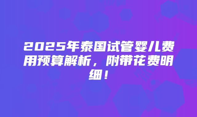 2025年泰国试管婴儿费用预算解析,附带花费明细!