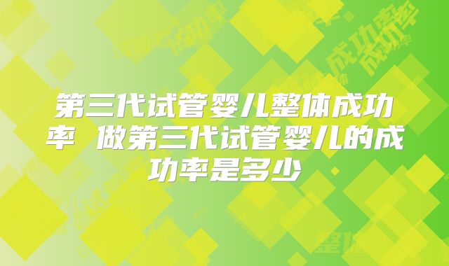 第三代试管婴儿整体成功率 做第三代试管婴儿的成功率是多少