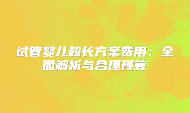 试管婴儿超长方案费用:全面解析与合理预算