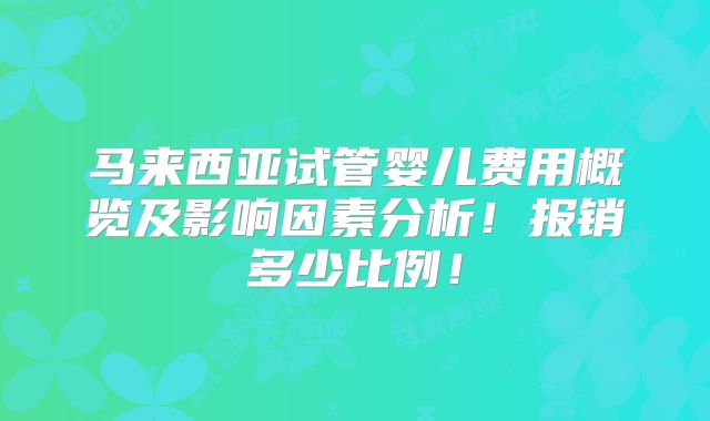 马来西亚试管婴儿费用概览及影响因素分析!报销多少比例!