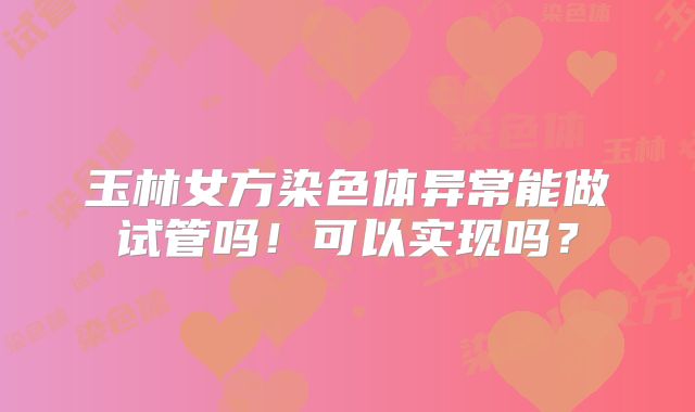 玉林女方染色体异常能做试管吗!可以实现吗?