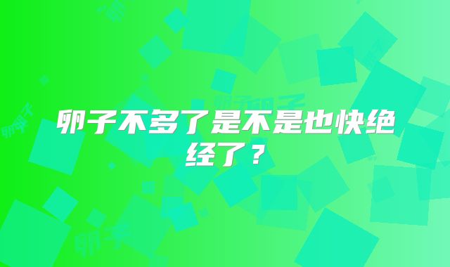 卵子不多了是不是也快绝经了？