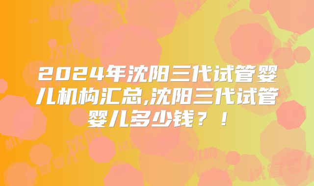 2024年沈阳三代试管婴儿机构汇总,沈阳三代试管婴儿多少钱？！