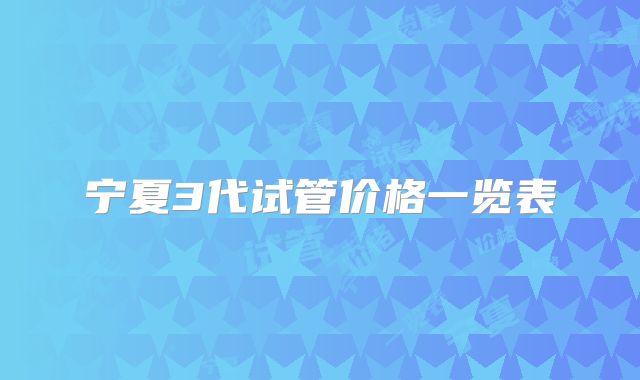 宁夏3代试管价格一览表