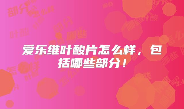 爱乐维叶酸片怎么样,包括哪些部分!