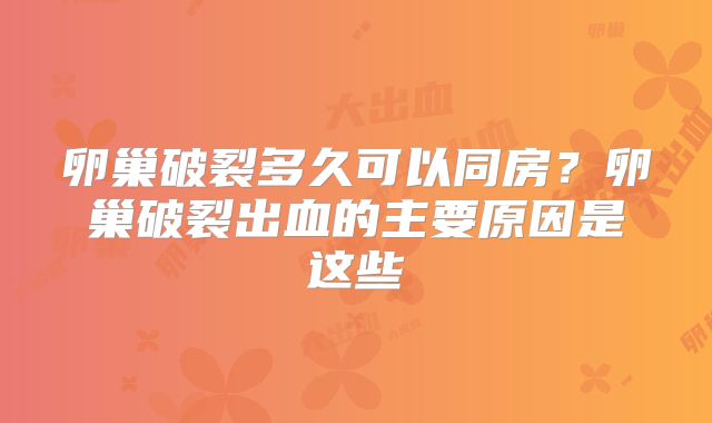 卵巢破裂多久可以同房？卵巢破裂出血的主要原因是这些