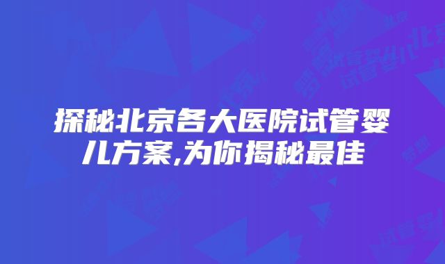 探秘北京各大医院试管婴儿方案,为你揭秘最佳