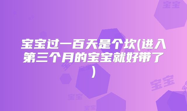 宝宝过一百天是个坎(进入第三个月的宝宝就好带了)