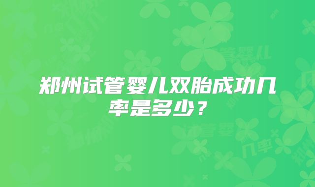 郑州试管婴儿双胎成功几率是多少?