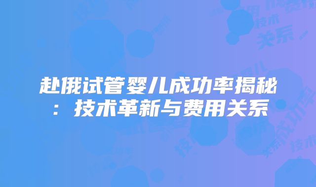 赴俄试管婴儿成功率揭秘:技术革新与费用关系