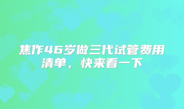 焦作46岁做三代试管费用清单，快来看一下
