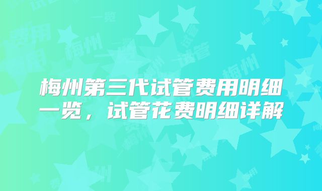 梅州第三代试管费用明细一览,试管花费明细详解