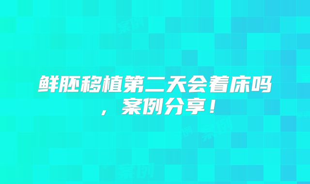 鲜胚移植第二天会着床吗,案例分享!