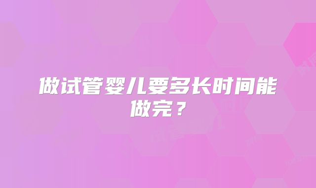做试管婴儿要多长时间能做完?