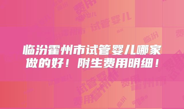 临汾霍州市试管婴儿哪家做的好!附生费用明细!