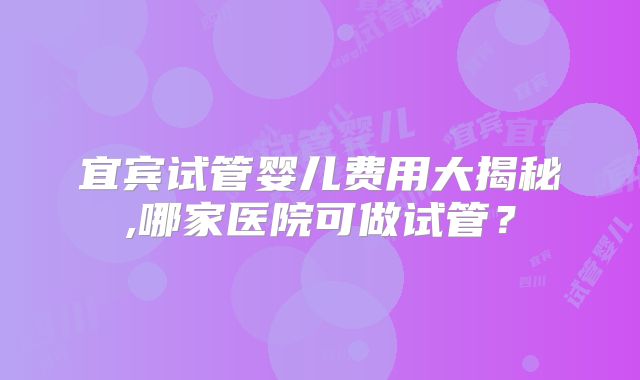 宜宾试管婴儿费用大揭秘,哪家医院可做试管?