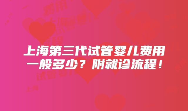 上海第三代试管婴儿费用一般多少?附就诊流程!