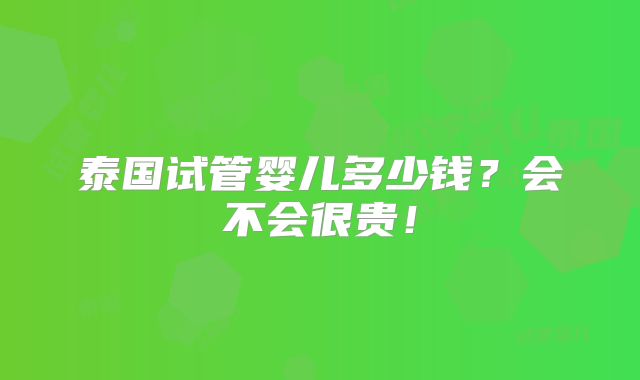 泰国试管婴儿多少钱?会不会很贵!