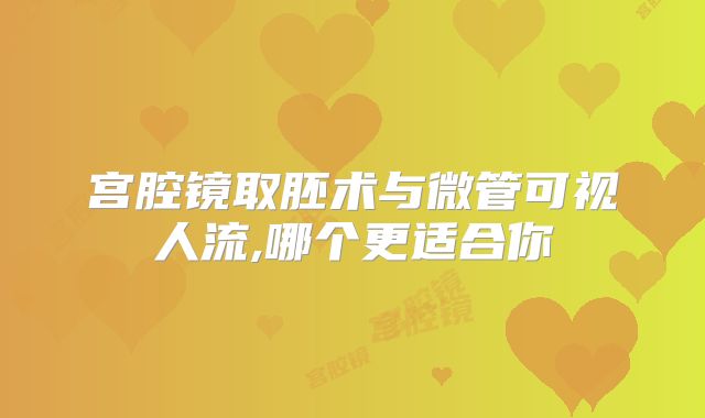 宫腔镜取胚术与微管可视人流,哪个更适合你