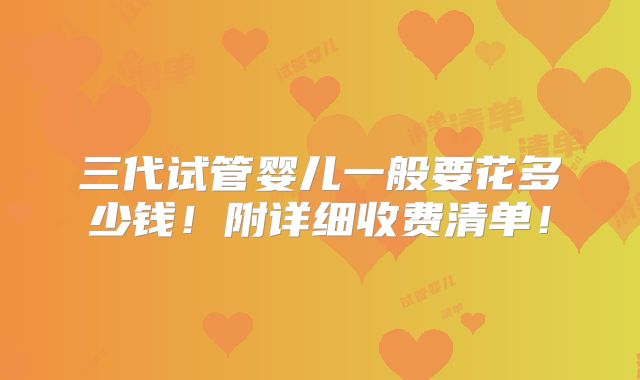 三代试管婴儿一般要花多少钱!附详细收费清单!