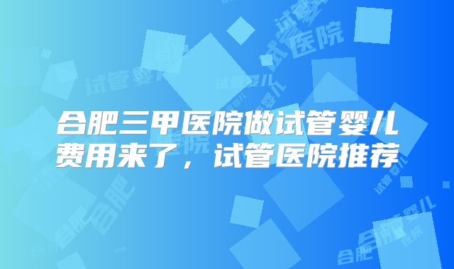 合肥三甲医院做试管婴儿费用来了,试管医院推荐