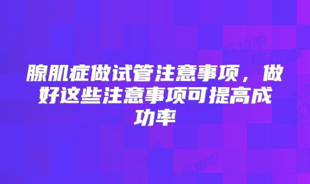 腺肌症做试管注意事项,做好这些注意事项可提高成功率