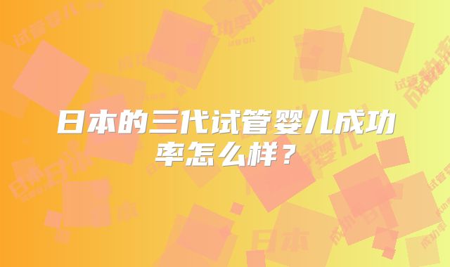 日本的三代试管婴儿成功率怎么样?
