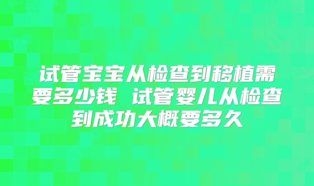 试管宝宝从检查到移植需要多少钱 试管婴儿从检查到成功大概要多久