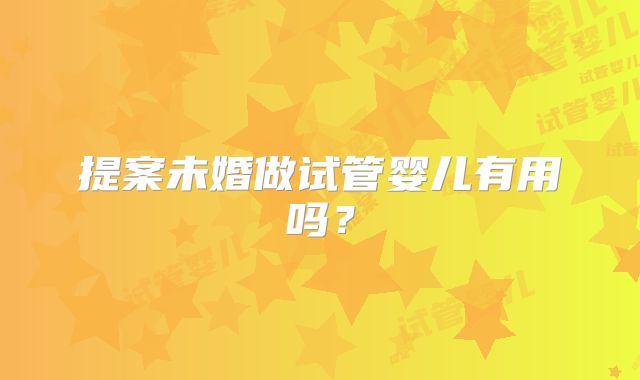 提案未婚做试管婴儿有用吗?