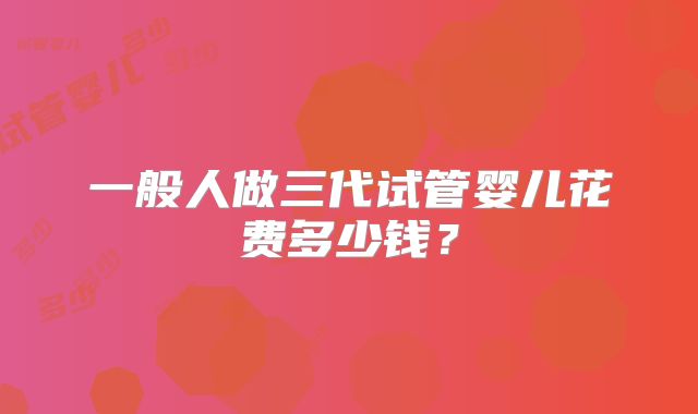 一般人做三代试管婴儿花费多少钱?