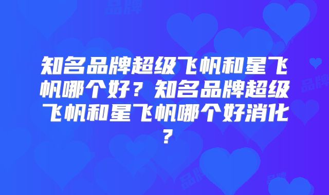知名品牌超级飞帆和星飞帆哪个好？知名品牌超级飞帆和星飞帆哪个好消化？